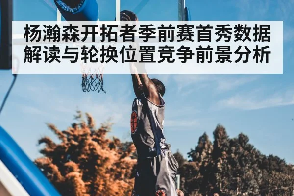 杨瀚森开拓者季前赛首秀数据解读与轮换位置竞争前景分析(kaiyun)